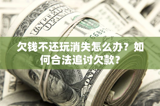 济南欠钱不还玩消失怎么办？如何合法追讨欠款？