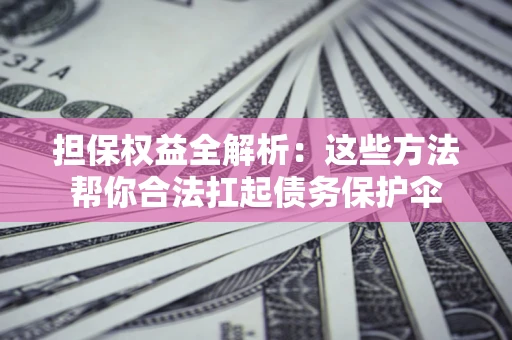 济南担保权益全解析：这些方法帮你合法扛起债务保护伞