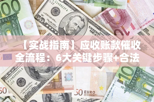 济南【实战指南】应收账款催收全流程：6大关键步骤+合法回款技巧