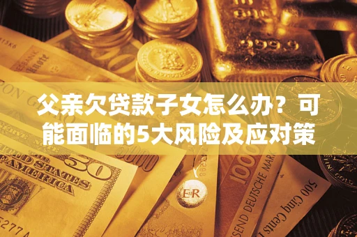 济南父亲欠贷款子女怎么办?可能面临的5大风险及应对策略 济南父亲欠贷款子女怎么办?可能面临的5大风险及应对策略