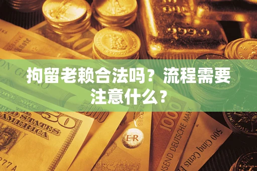 济南拘留老赖合法吗？流程需要注意什么？