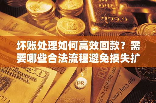 济南坏账处理如何高效回款？需要哪些合法流程避免损失扩大？