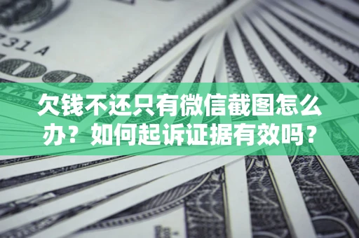 济南欠钱不还只有微信截图怎么办？如何起诉证据有效吗？
