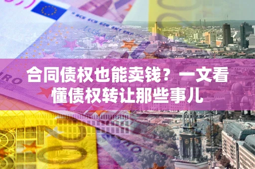 济南合同债权也能卖钱？一文看懂债权转让那些事儿