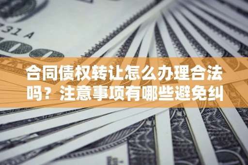 济南合同债权转让怎么办理合法吗？注意事项有哪些避免纠纷？