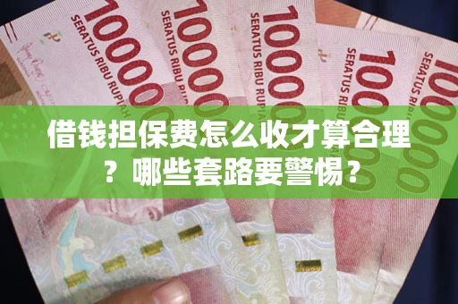 济南借钱担保费怎么收才算合理？哪些套路要警惕？