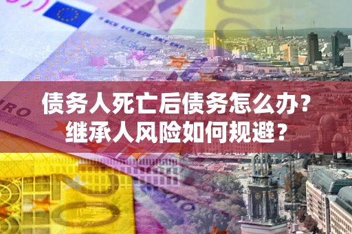 济南债务人死亡后债务怎么办？继承人风险如何规避？