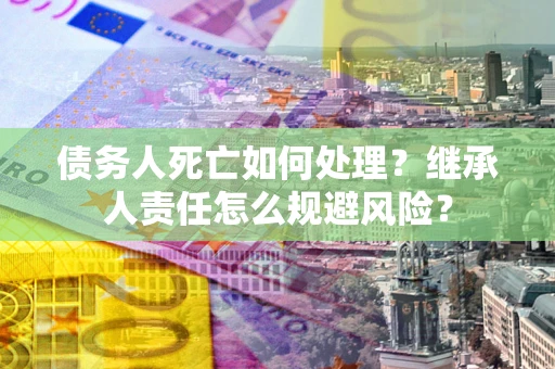 济南债务人死亡如何处理?继承人责任怎么规避风险? 济南债务人死亡如何处理?继承人责任怎么规避风险?