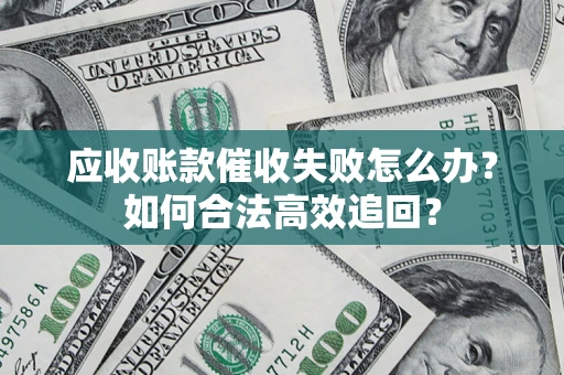 济南应收账款催收失败怎么办？如何合法高效追回？