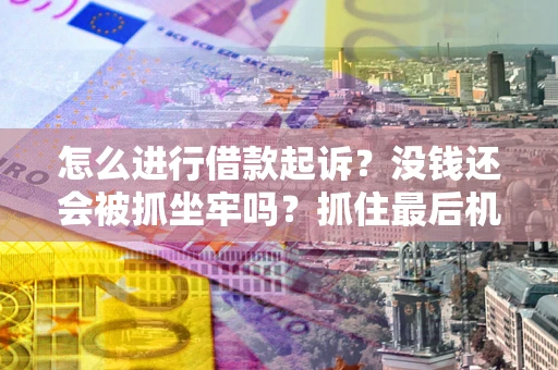 济南怎么进行借款起诉？没钱还会被抓坐牢吗？抓住最后机会！