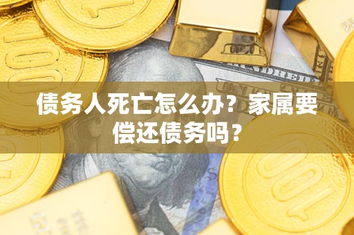 济南债务人死亡怎么办？家属要偿还债务吗？