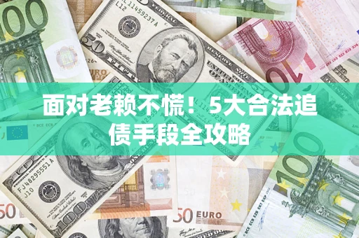 济南面对老赖不慌！5大合法追债手段全攻略