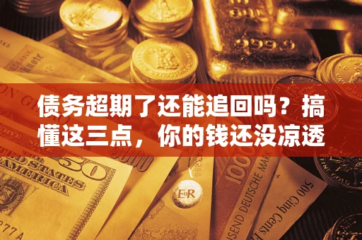 济南债务超期了还能追回吗？搞懂这三点，你的钱还没凉透