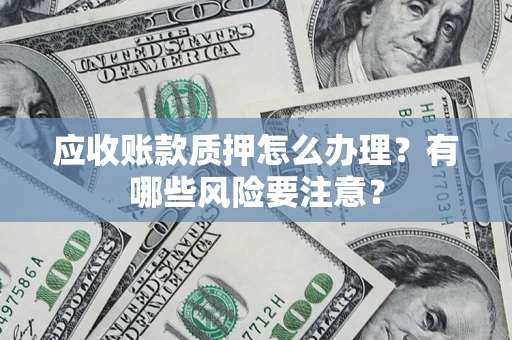 济南应收账款质押怎么办理？有哪些风险要注意？
