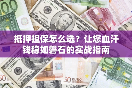 济南抵押担保怎么选？让您血汗钱稳如磐石的实战指南