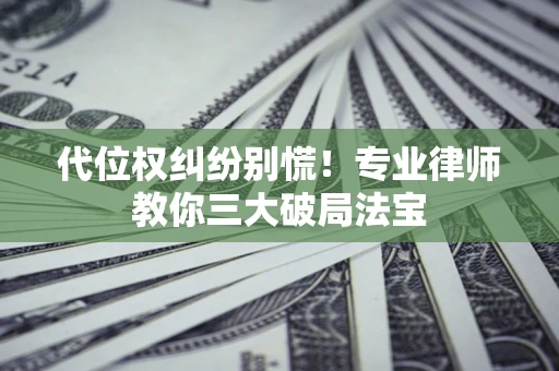 济南代位权纠纷别慌！专业律师教你三大破局法宝