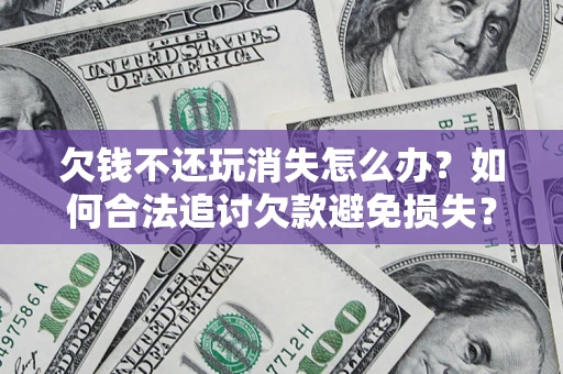 济南欠钱不还玩消失怎么办？如何合法追讨欠款避免损失？