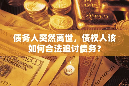 济南债务人突然离世，债权人该如何合法追讨债务？