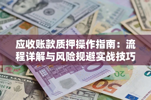 济南应收账款质押操作指南:流程详解与风险规避实战技巧 济南应收账款质押操作指南:流程详解与风险规避实战技巧