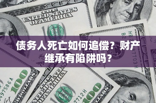 济南债务人死亡如何追偿？财产继承有陷阱吗？