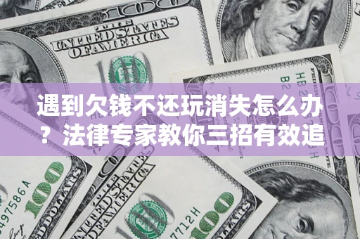 济南遇到欠钱不还玩消失怎么办？法律专家教你三招有效追债！