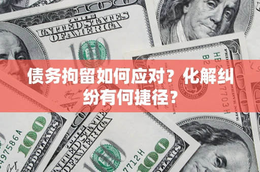 济南债务拘留如何应对？化解纠纷有何捷径？