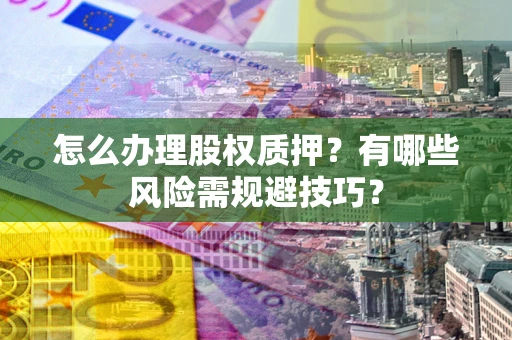 济南怎么办理股权质押？有哪些风险需规避技巧？