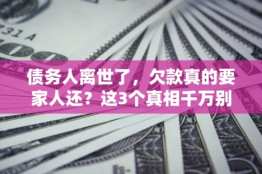 济南债务人离世了，欠款真的要家人还？这3个真相千万别弄错