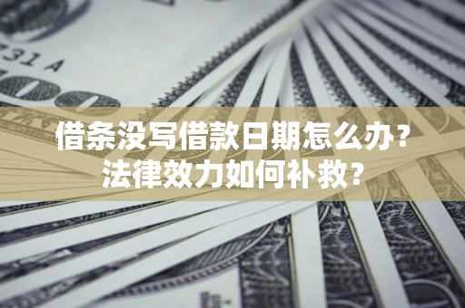 济南借条没写借款日期怎么办?法律效力如何补救? 济南借条没写借款日期怎么办?法律效力如何补救?