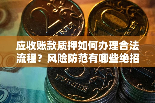 济南应收账款质押如何办理合法流程？风险防范有哪些绝招？