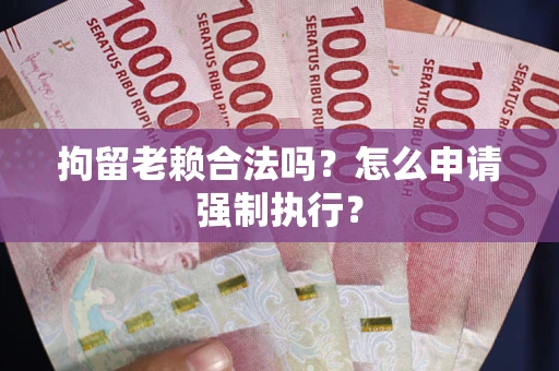 济南拘留老赖合法吗？怎么申请强制执行？
