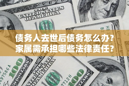 济南债务人去世后债务怎么办？家属需承担哪些法律责任？