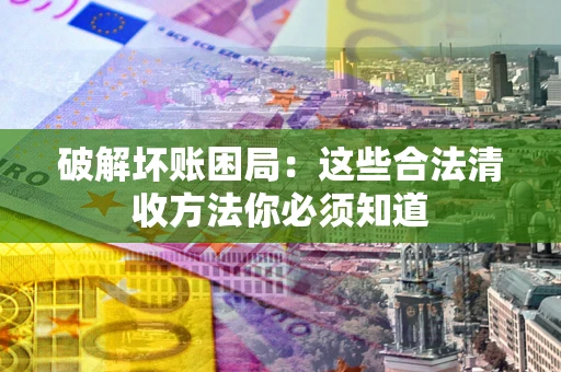 济南破解坏账困局：这些合法清收方法你必须知道