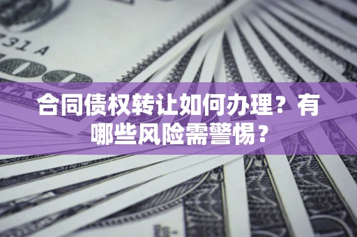 济南合同债权转让如何办理？有哪些风险需警惕？