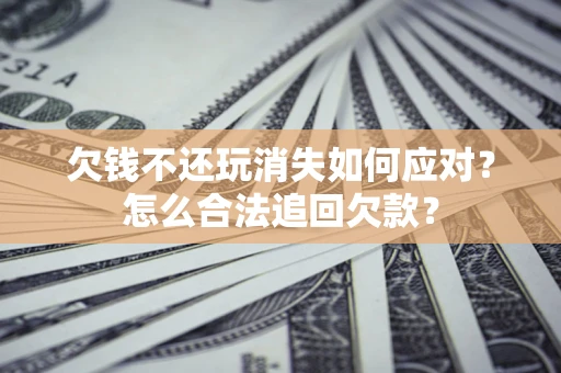 济南欠钱不还玩消失如何应对？怎么合法追回欠款？