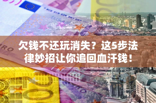 济南欠钱不还玩消失？这5步法律妙招让你追回血汗钱！