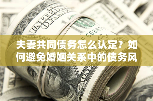 济南夫妻共同债务怎么认定？如何避免婚姻关系中的债务风险？