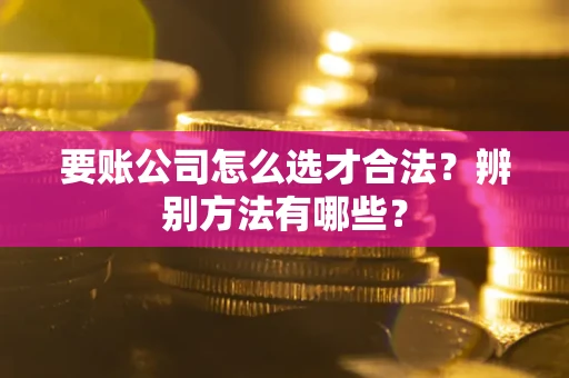 济南要账公司怎么选才合法？辨别方法有哪些？
