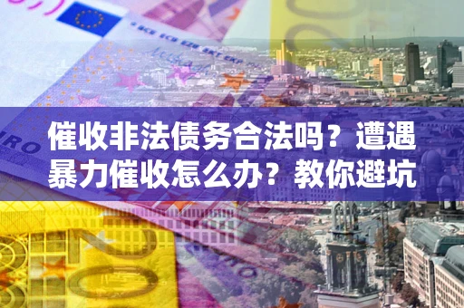 济南催收非法债务合法吗？遭遇暴力催收怎么办？教你避坑指南！