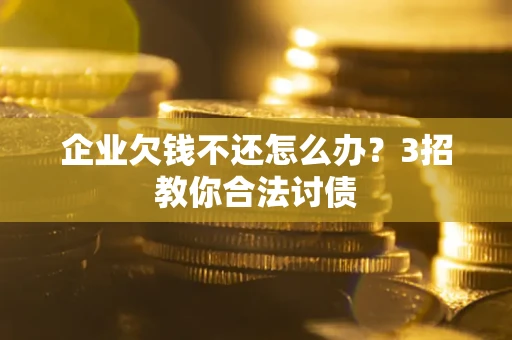 济南企业欠钱不还怎么办？3招教你合法讨债