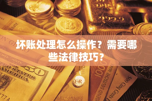 济南坏账处理怎么操作？需要哪些法律技巧？