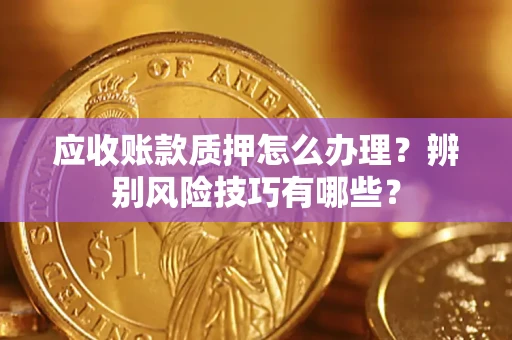 济南应收账款质押怎么办理？辨别风险技巧有哪些？