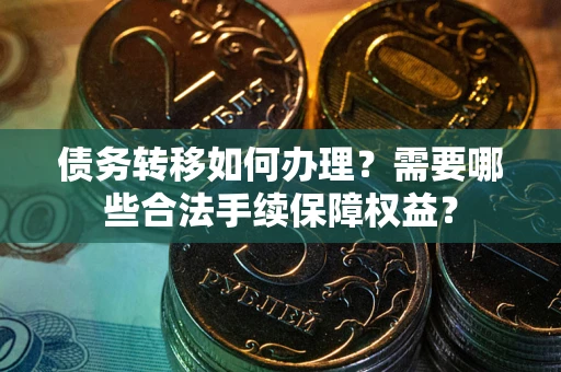 济南债务转移如何办理？需要哪些合法手续保障权益？