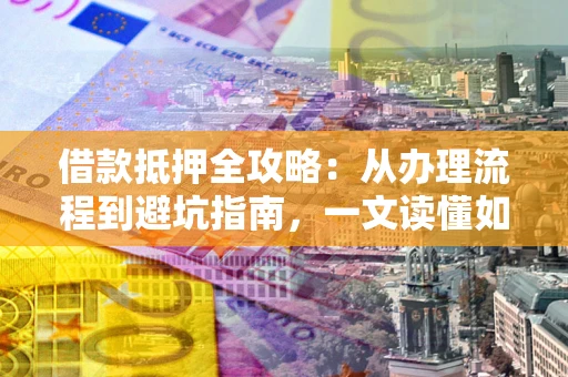 济南借款抵押全攻略：从办理流程到避坑指南，一文读懂如何安全融资