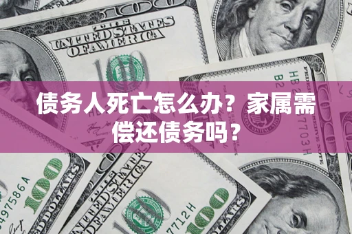 济南债务人死亡怎么办？家属需偿还债务吗？