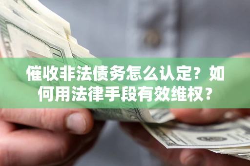 济南催收非法债务怎么认定？如何用法律手段有效维权？