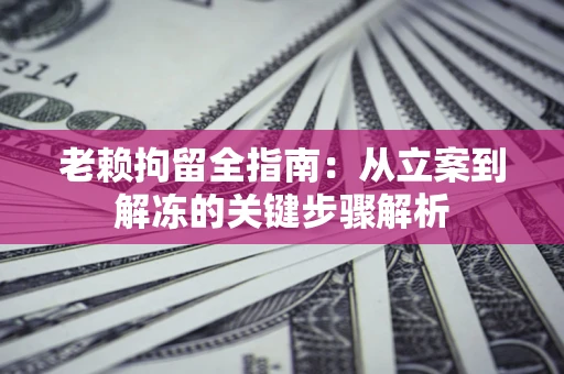 济南老赖拘留全指南：从立案到解冻的关键步骤解析