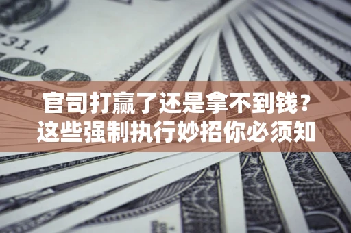 济南官司打赢了还是拿不到钱？这些强制执行妙招你必须知道