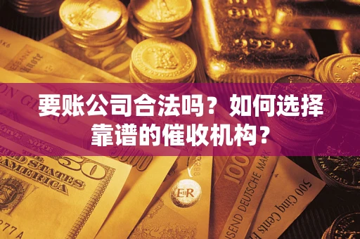 济南要账公司合法吗？如何选择靠谱的催收机构？