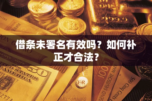济南借条未署名有效吗？如何补正才合法？